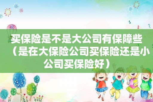 买保险是不是大公司有保障些（是在大保险公司买保险还是小公司买保险好）