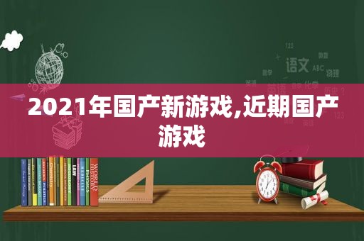 2021年国产新游戏,近期国产游戏