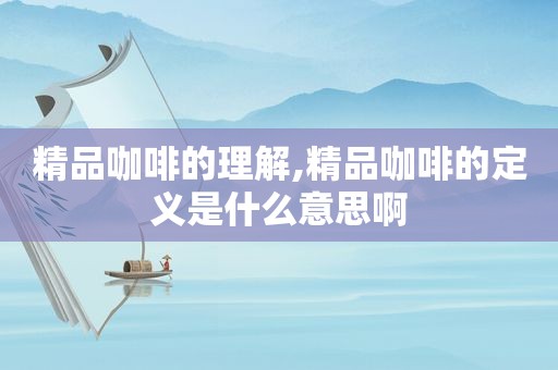 精品咖啡的理解,精品咖啡的定义是什么意思啊