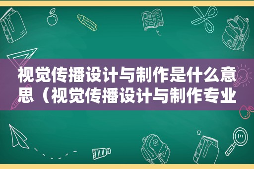 视觉传播设计与制作是什么意思（视觉传播设计与制作专业是干什么的）