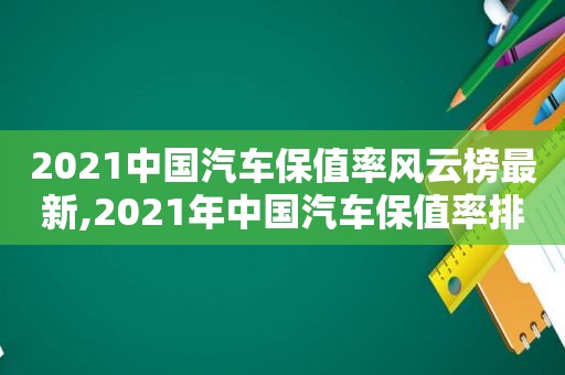 2021中国汽车保值率风云榜最新,2021年中国汽车保值率排行榜