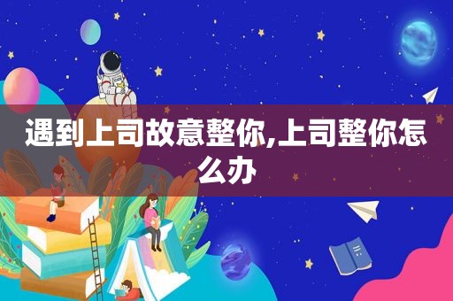 遇到上司故意整你,上司整你怎么办