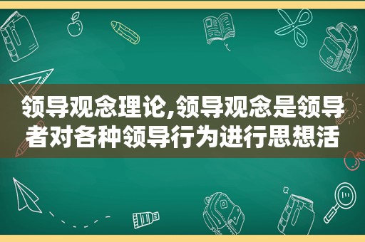 领导观念理论,领导观念是领导者对各种领导行为进行思想活动的产物