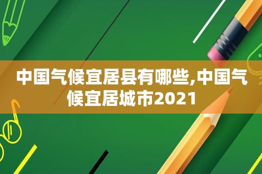 中国气候宜居县有哪些,中国气候宜居城市2021