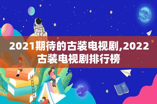 2021期待的古装电视剧,2022古装电视剧排行榜