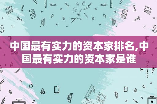 中国最有实力的资本家排名,中国最有实力的资本家是谁