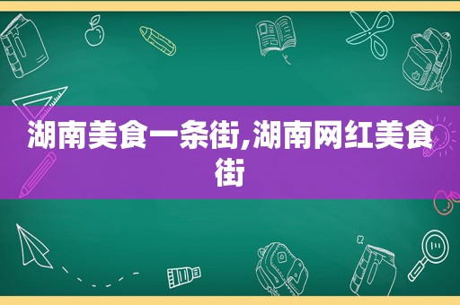 湖南美食一条街,湖南网红美食街