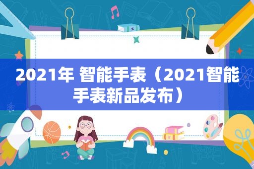 2021年 智能手表（2021智能手表新品发布）