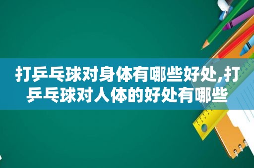 打乒乓球对身体有哪些好处,打乒乓球对人体的好处有哪些