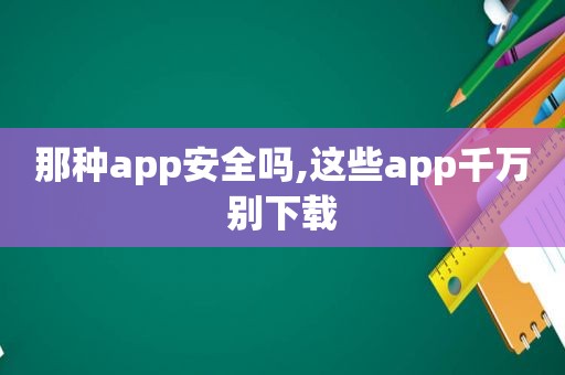 那种app安全吗,这些app千万别下载