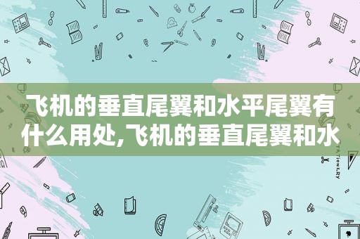 飞机的垂直尾翼和水平尾翼有什么用处,飞机的垂直尾翼和水平尾翼有什么用意