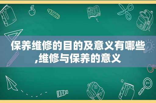 保养维修的目的及意义有哪些,维修与保养的意义