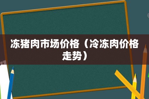 冻猪肉市场价格（冷冻肉价格走势）