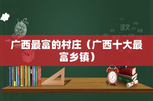 广西最富的村庄（广西十大最富乡镇）