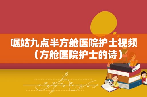 嘱姑九点半方舱医院护士视频（方舱医院护士的诗）  第1张