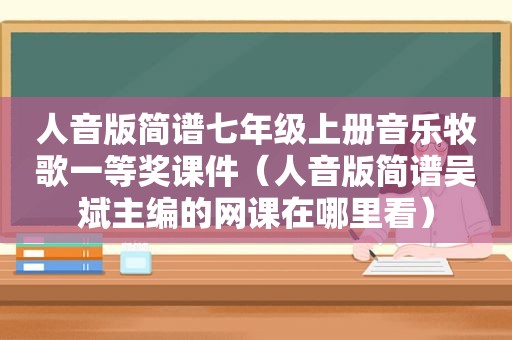 人音版简谱七年级上册音乐牧歌一等奖课件（人音版简谱吴斌主编的网课在哪里看）