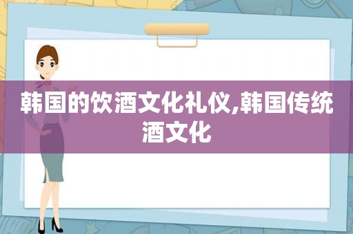 韩国的饮酒文化礼仪,韩国传统酒文化