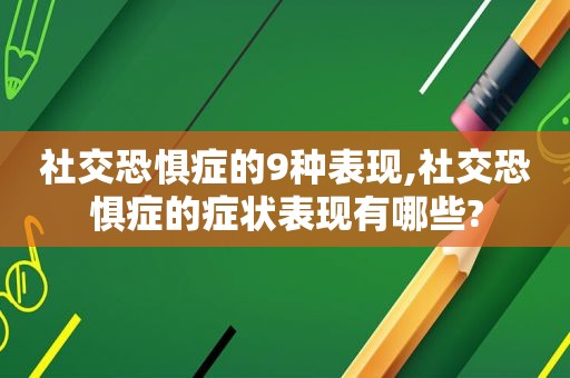 社交恐惧症的9种表现,社交恐惧症的症状表现有哪些?