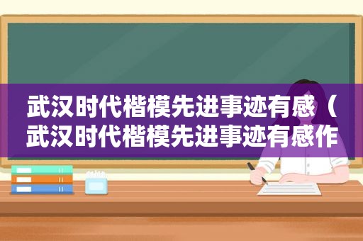 武汉时代楷模先进事迹有感（武汉时代楷模先进事迹有感作文）