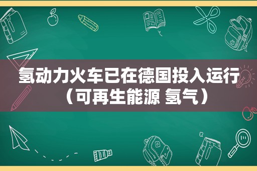 氢动力火车已在德国投入运行（可再生能源 氢气）