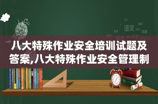 八大特殊作业安全培训试题及答案,八大特殊作业安全管理制度(临时用电)