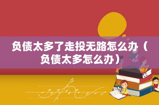 负债太多了走投无路怎么办（负债太多怎么办）