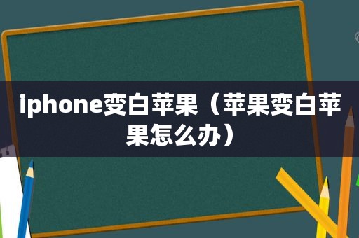 iphone变白苹果（苹果变白苹果怎么办）