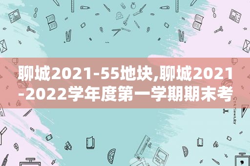 聊城2021-55地块,聊城2021-2022学年度第一学期期末考试  第1张