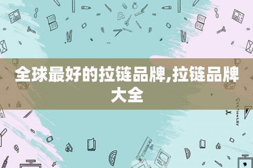 全球最好的拉链品牌,拉链品牌大全