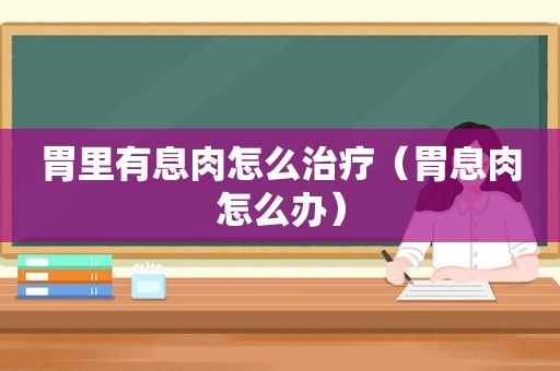 胃里有息肉怎么治疗（胃息肉怎么办）