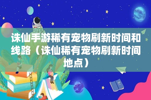 诛仙手游稀有宠物刷新时间和线路（诛仙稀有宠物刷新时间地点）