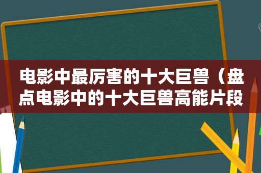 电影中最厉害的十大巨兽（盘点电影中的十大巨兽高能片段）