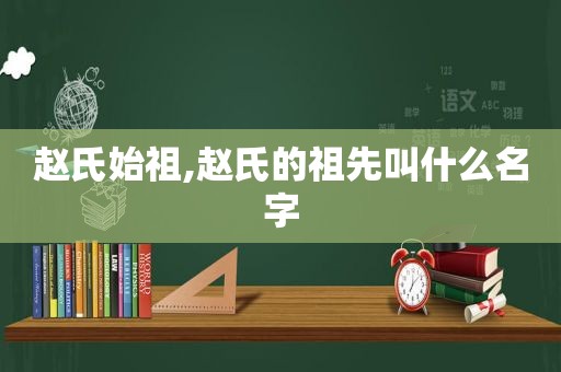 赵氏始祖,赵氏的祖先叫什么名字