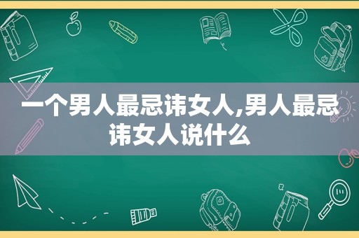 一个男人最忌讳女人,男人最忌讳女人说什么