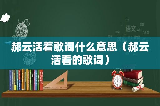 郝云活着歌词什么意思（郝云活着的歌词）