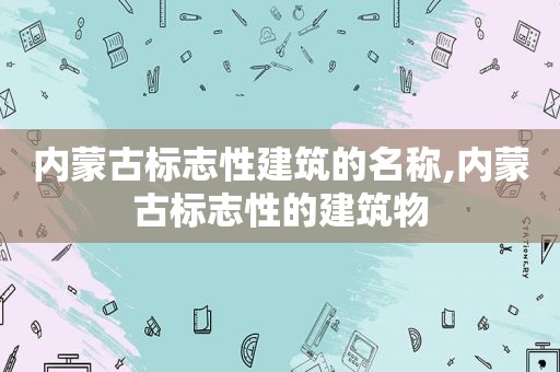 内蒙古标志性建筑的名称,内蒙古标志性的建筑物