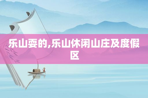 乐山耍的,乐山休闲山庄及度假区