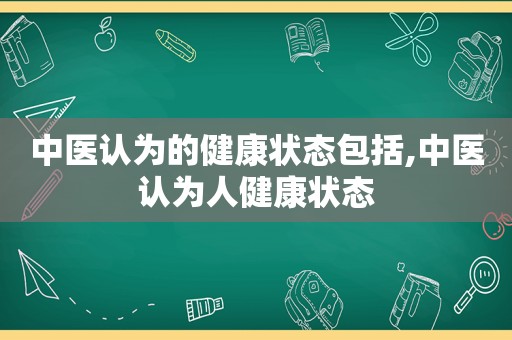 中医认为的健康状态包括,中医认为人健康状态