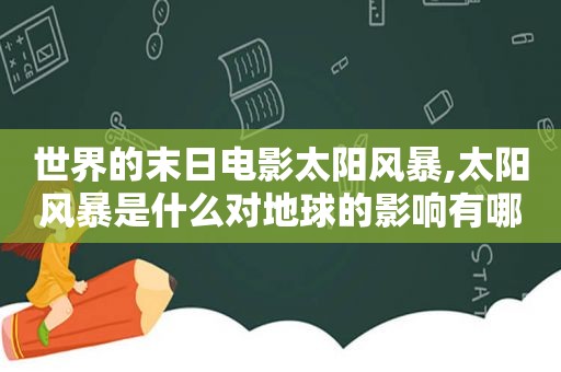 世界的末日电影太阳风暴,太阳风暴是什么对地球的影响有哪些