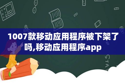 1007款移动应用程序被下架了吗,移动应用程序app