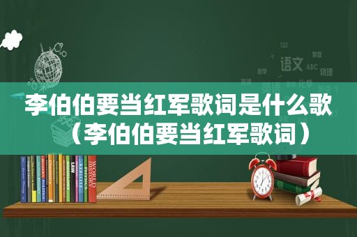 李伯伯要当红军歌词是什么歌（李伯伯要当红军歌词）