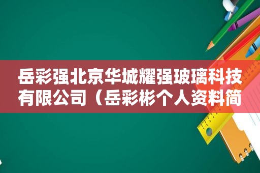 岳彩强北京华城耀强玻璃科技有限公司（岳彩彬个人资料简介）