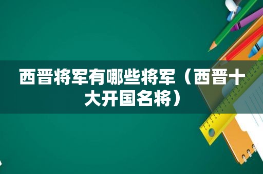 西晋将军有哪些将军（西晋十大开国名将）