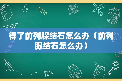 得了前列腺结石怎么办（前列腺结石怎么办）