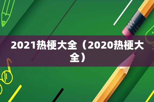 2021热梗大全（2020热梗大全）