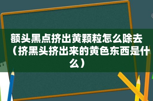 额头黑点挤出黄颗粒怎么除去（挤黑头挤出来的黄色东西是什么）