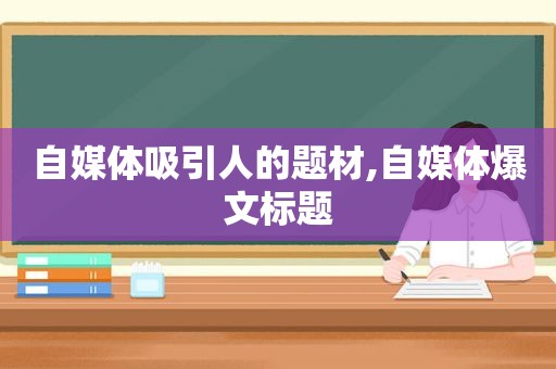 自媒体吸引人的题材,自媒体爆文标题