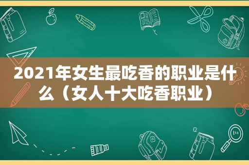 2021年女生最吃香的职业是什么（女人十大吃香职业）