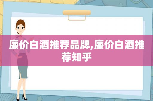 廉价白酒推荐品牌,廉价白酒推荐知乎