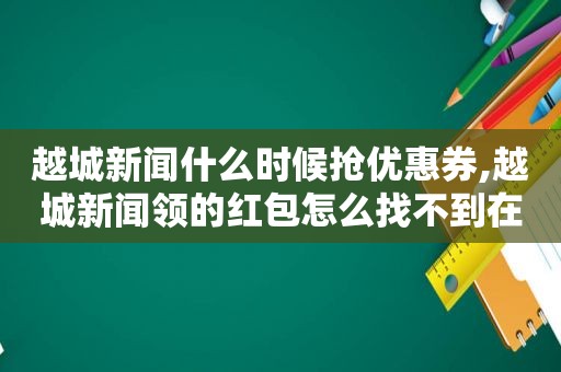 越城新闻什么时候抢优惠券,越城新闻领的红包怎么找不到在哪里  第1张